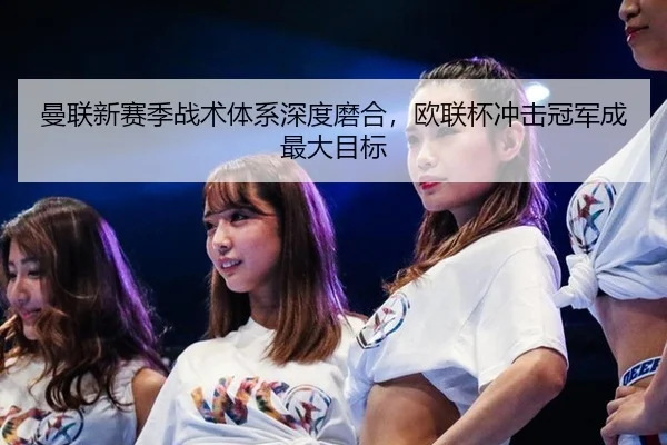 曼联新赛季战术体系深度磨合，欧联杯冲击冠军成最大目标