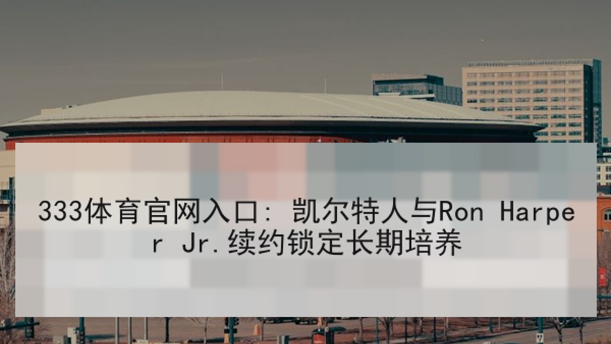 333体育官网入口: 凯尔特人与Ron Harper Jr.续约锁定长期培养