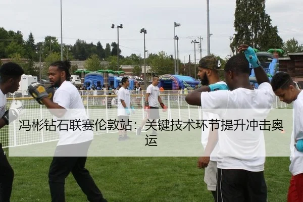 冯彬钻石联赛伦敦站：关键技术环节提升冲击奥运