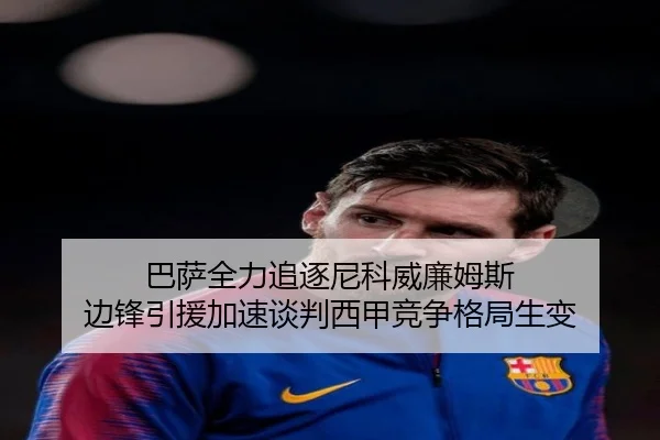 巴萨全力追逐尼科威廉姆斯 边锋引援加速谈判西甲竞争格局生变