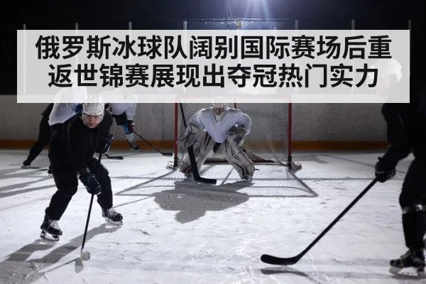俄罗斯冰球队阔别国际赛场后重返世锦赛展现出夺冠热门实力