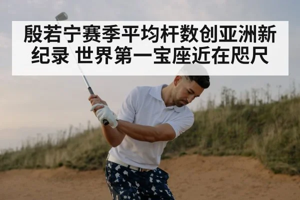殷若宁赛季平均杆数创亚洲新纪录 世界第一宝座近在咫尺