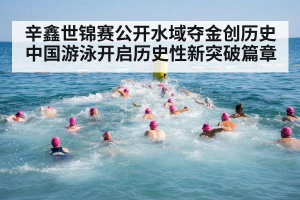 辛鑫世锦赛公开水域夺金创历史 中国游泳开启历史性新突破篇章