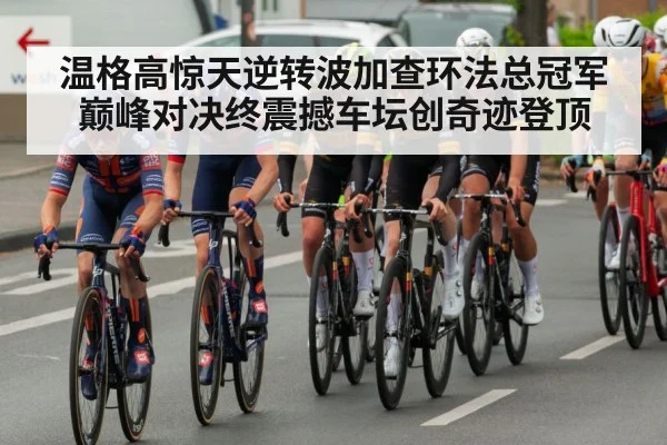 温格高惊天逆转波加查环法总冠军巅峰对决终震撼车坛创奇迹登顶