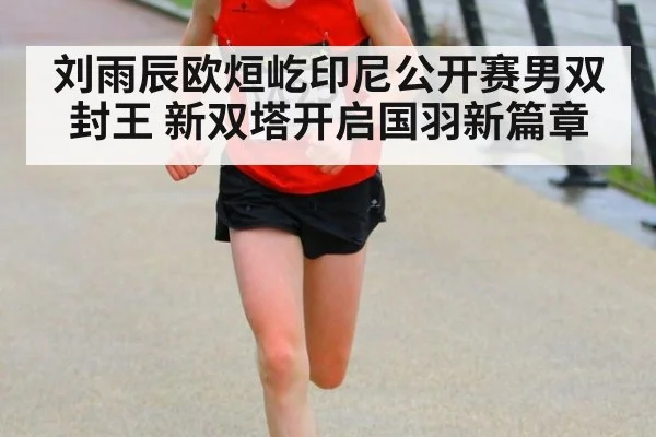 刘雨辰欧烜屹印尼公开赛男双封王 新双塔开启国羽新篇章