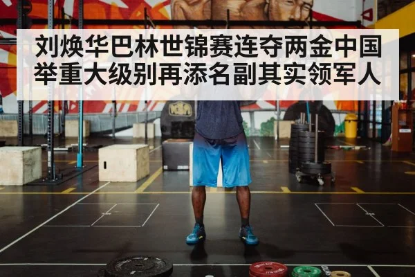 刘焕华巴林世锦赛连夺两金中国举重大级别再添名副其实领军人
