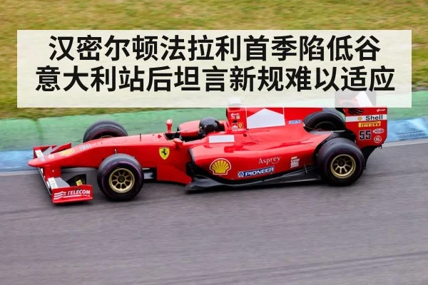 汉密尔顿法拉利首季陷低谷 意大利站后坦言新规难以适应