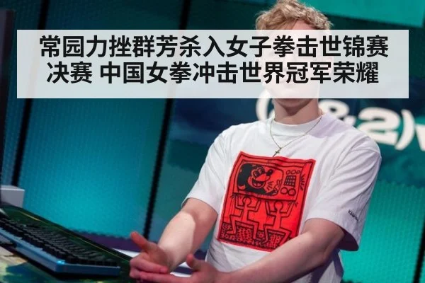 常园力挫群芳杀入女子拳击世锦赛决赛 中国女拳冲击世界冠军荣耀